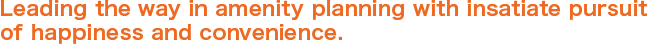 Leading the way in amenity planning with insatiate pursuit of happiness and convenience.