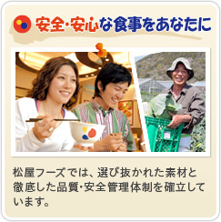 安全･安心な食事をあなたに 松屋フーズでは、選び抜かれた素材と徹底した品質･安全管理体制を確立しています。