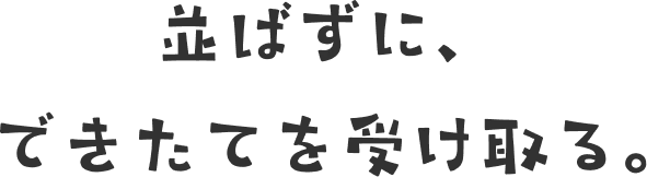 並ばずに、できたてを受け取る。