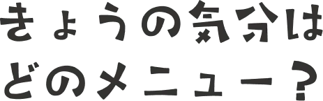 きょうの気分はどのメニュー？