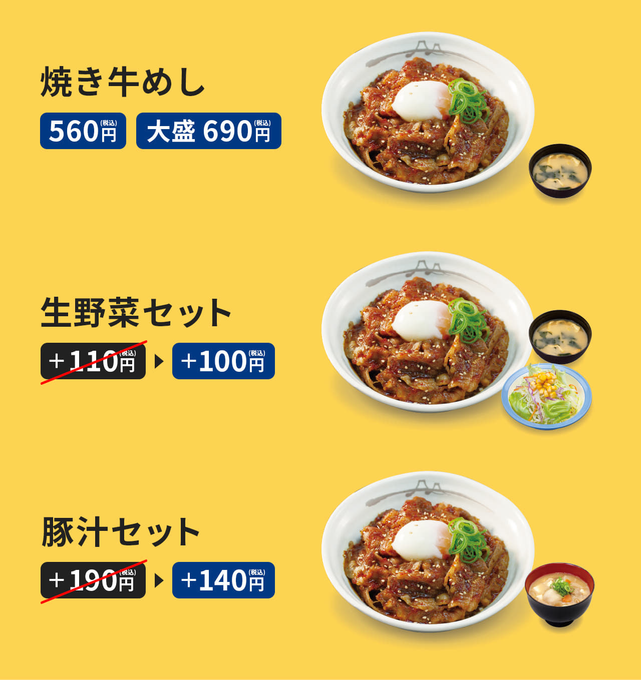 "お肉たっぷり"焼き牛めし　並盛　560円　（みそ汁付）　 "お肉どっさり"焼き牛めし　大盛　690円　（みそ汁付） 生野菜セット　プラス110円がプラス100円に。 豚汁セット　プラス190円がプラス140円に。