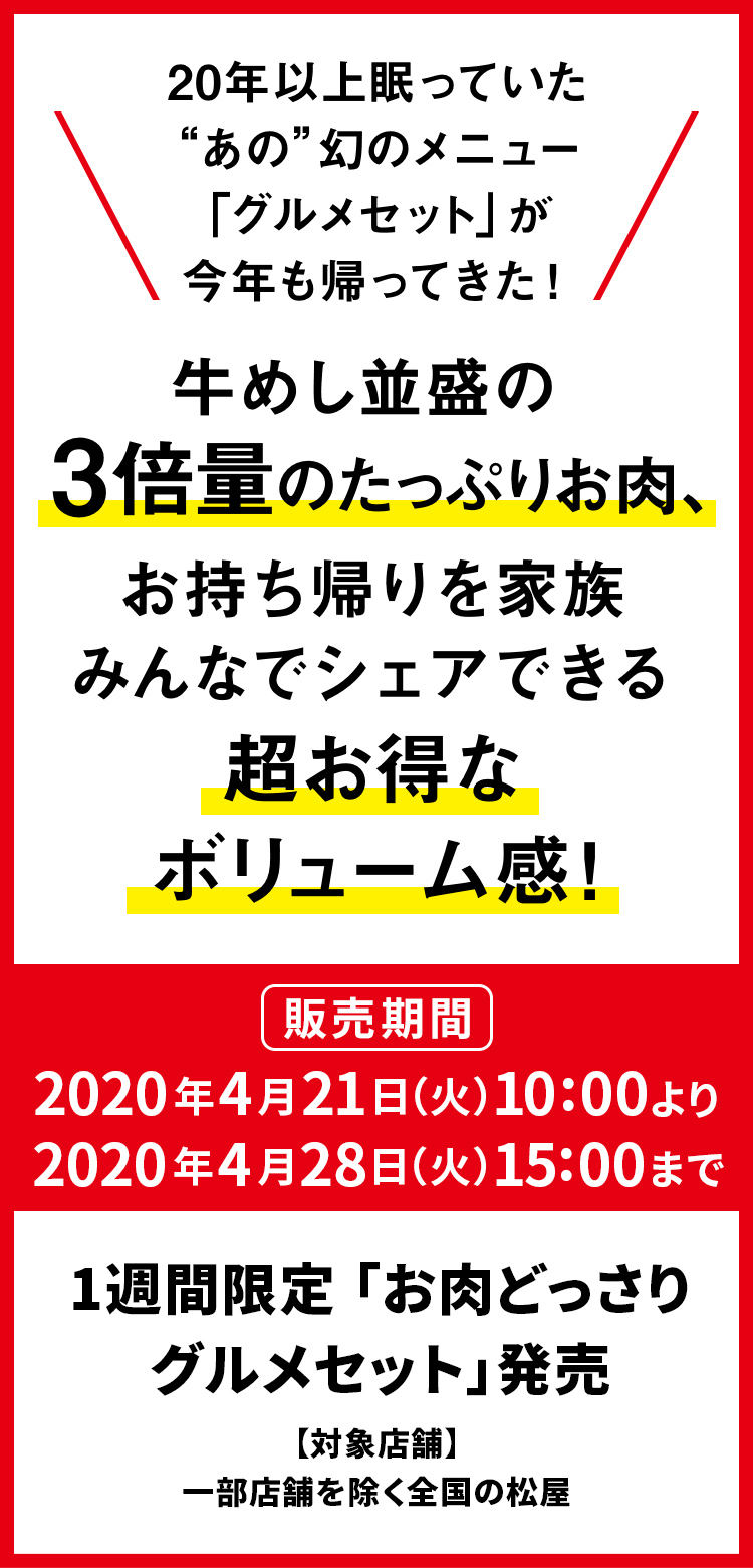 20年以上眠っていた“あの”幻のメニュー 「グルメセット」が今年も帰ってきた！牛めし並盛の3倍量のたっぷりお肉、 お持ち帰りを家族みんなでシェアできる 超お得なボリューム感！2020年4月21日（火）午前10時から4月28日（火）午後3時まで発売です。