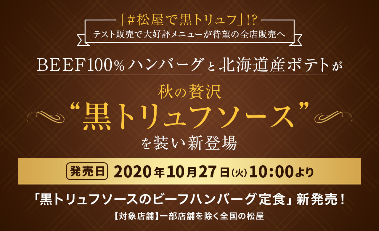 「#松屋で黒トリュフ」！？テスト販売で大好評メニューが待望の全店販売へ BEEF100％ハンバーグと北海道産ポテトが秋の贅沢"黒トリュフソース"を装い新登場！2020年10月27日（火）午前10時より発売です。