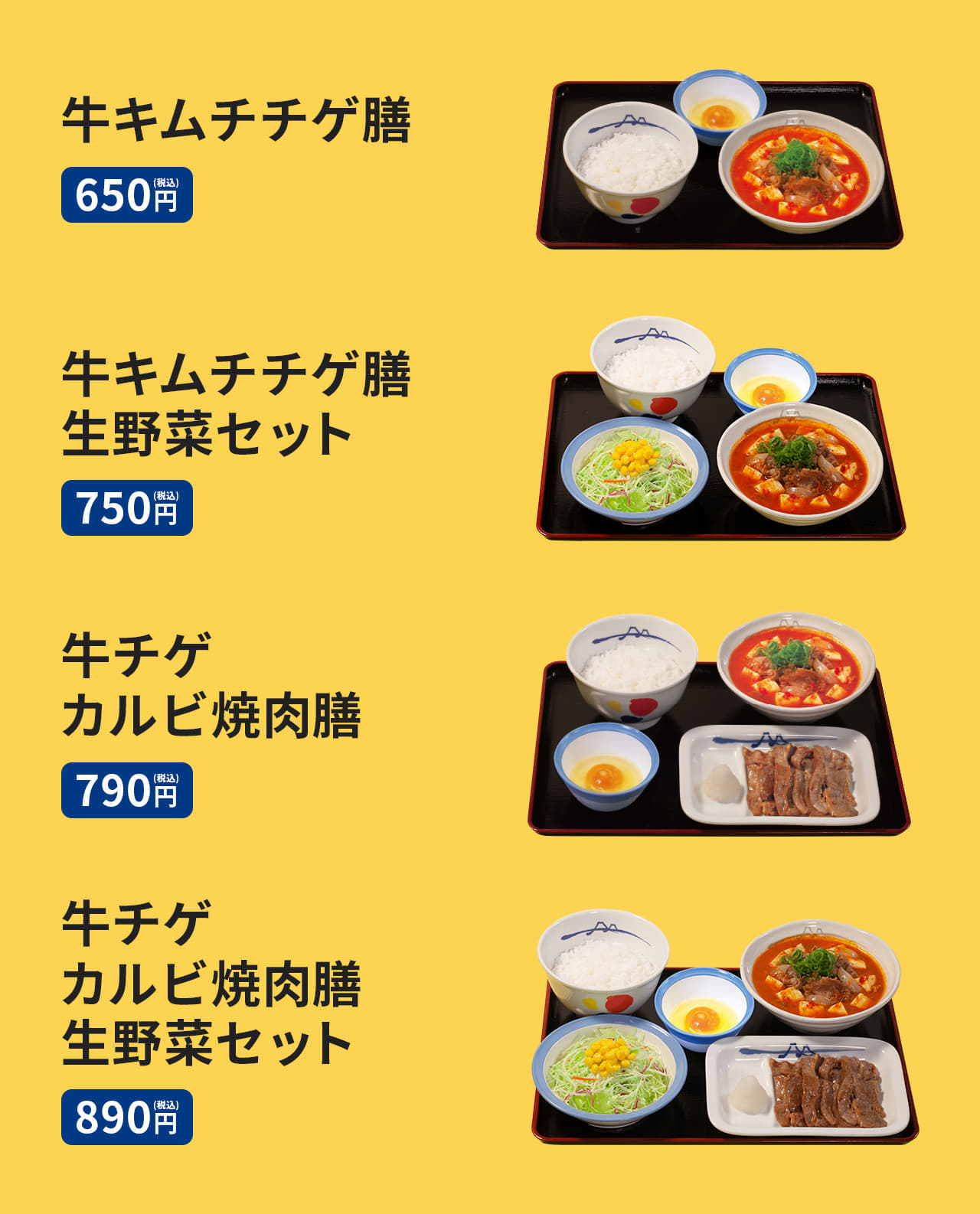 牛キムチチゲ膳（ライス・生玉子または半熟玉子付） 650円。牛キムチチゲ膳生野菜セット（ライス・生玉子または半熟玉子付） 750円。牛チゲカルビ焼肉膳（ライス・生玉子または半熟玉子付） 790円。牛チゲカルビ焼肉膳生野菜セット（ライス・生玉子または半熟玉子付） 890円。牛キムチチゲ単品 420円。