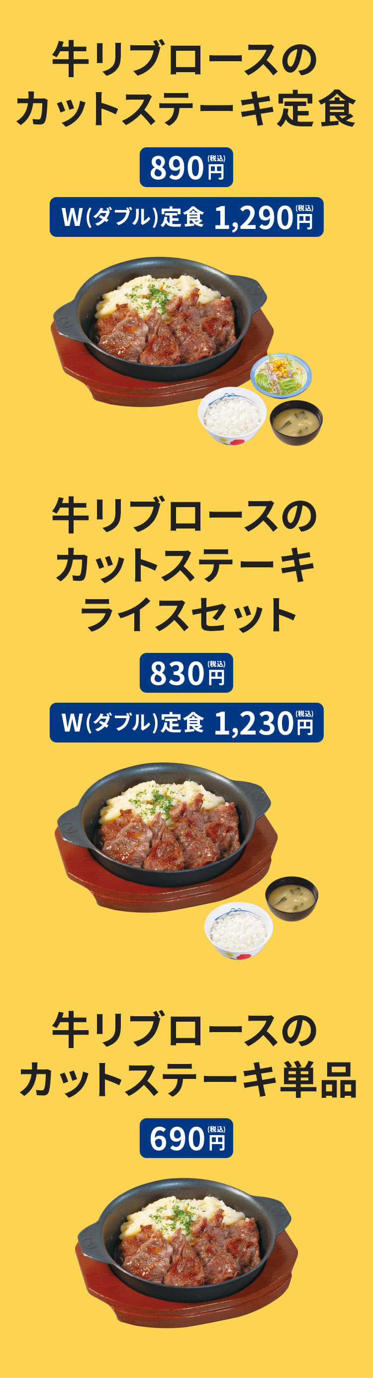 牛リブロースのカットステーキ定食（ライス・みそ汁・生野菜付）890円。 牛リブロースのカットステーキW(ダブル)定食（お肉2倍・ライス・みそ汁・生野菜付）1,290円。 牛リブロースのカットステーキライスセット（ライス・みそ汁付） 830円。 牛リブロースのカットステーキライスW(ダブル)セット（お肉2倍・ライス・みそ汁付）1,230円。 牛リブロースのカットステーキ単品 690円。