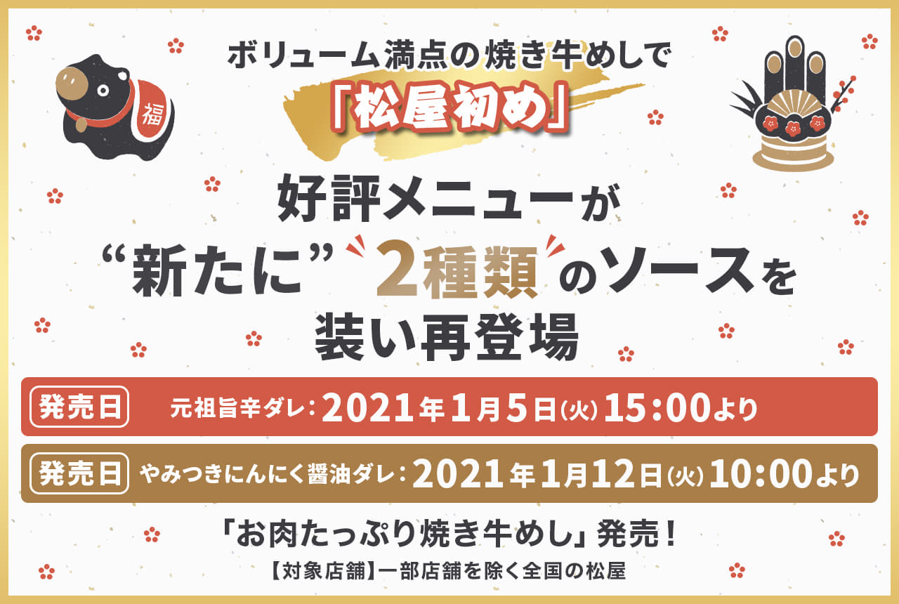 ボリューム満点の焼き牛めしで丑年も「松屋初め」 好評メニューが“新たに”2種類のソースを装い再登場！元祖旨辛ダレ：2021年1月5日（火）午後3時より発売です。やみつきにんにく醤油ダレ：2021年1月12日（火）午前10時より発売です。