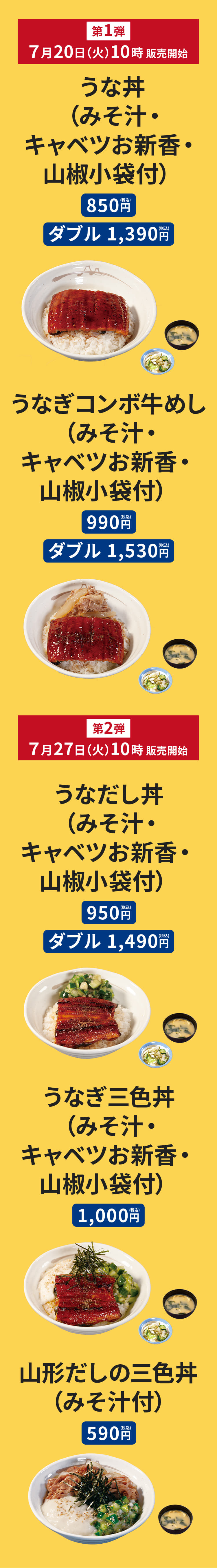 ＜7月20日（火）10時 販売開始＞うな丼（みそ汁付）850円　うなぎコンボ牛めし（みそ汁付）990円　うなぎ単品680円＜7月27日（火）10時 販売開始＞うなだし丼（みそ汁付）950円　うなぎ三色丼（みそ汁付）1000円　山形だしの三色丼（みそ汁付）590円　山形だし単品130円