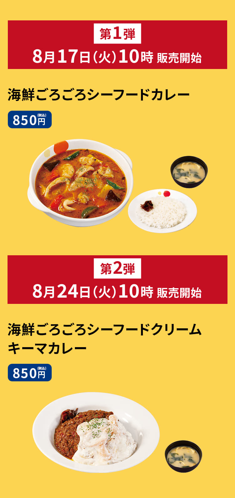 ＜第一弾 8月17日（火）午前10時発売＞ 海鮮ごろごろシーフードカレー（ライス・みそ汁付）　850円 海鮮ごろごろシーフードカレー単品　730円 ＜第二弾 8月24日（火）午前10時発売＞ 海鮮ごろごろシーフードクリームキーマカレー（ライス・みそ汁付）　850円