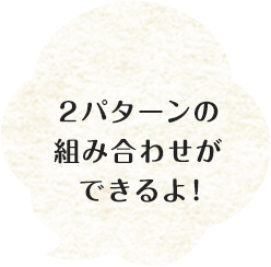 2パターンの組み合わせができるよ！