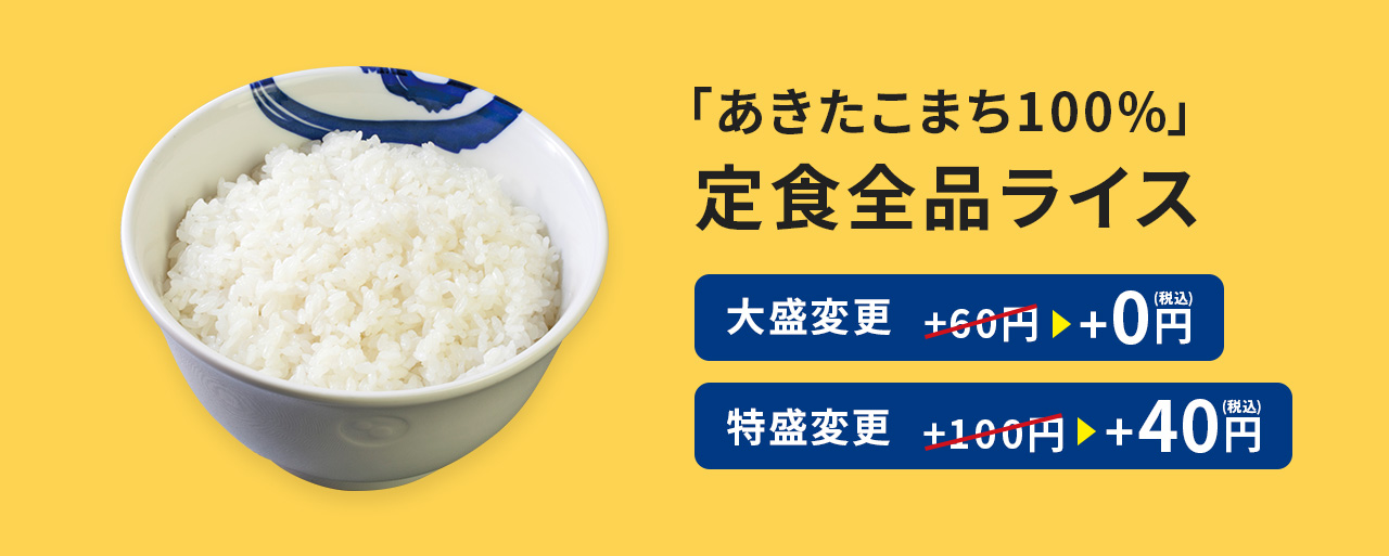 「あきたこまち100%」定食全品ライス 大盛変更 +60円が0円に 特盛変更 +100円が+40円(税込)に