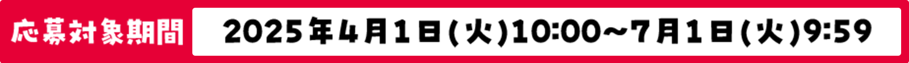 応募対象期間 2025年4月1日(火)10:00～7月1日(火)9:59