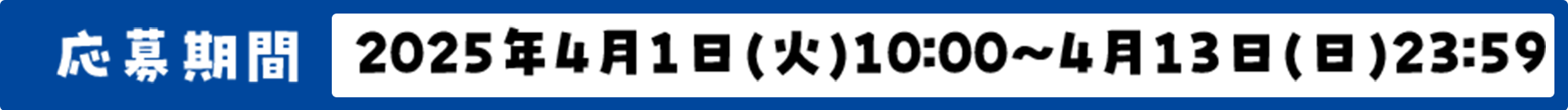 応募期間 2025年4月1日（火）10:00～4月13日（日）23:59