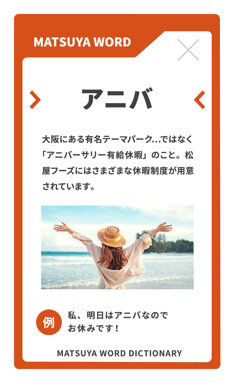 アニバ　大阪にある有名テーマパーク…ではなく「アニバーサリー有給休暇」のこと。松屋フーズにはさまざまな休暇制度が用意されています。例：私、明日はアニバなのでお休みです！