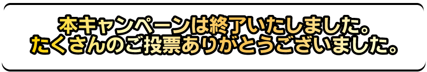 本キャンペーンは終了いたしました。たくさんのご投票ありがとうございました。