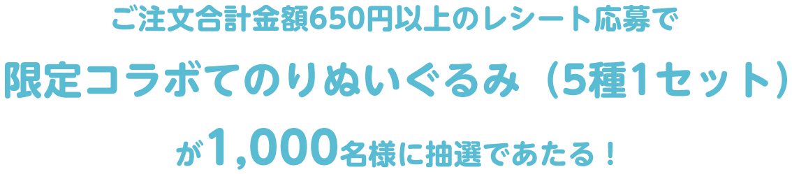 ご注文合計金額650円以上のレシート応募で限定コラボてのりぬいぐるみ(5種1セット)が1,000名様に抽選であたる!