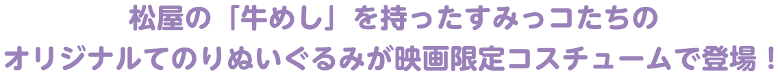 松屋の「牛めし」を持ったすみっコたちのオリジナルてのりぬいぐるみが映画限定コスチュームで登場!