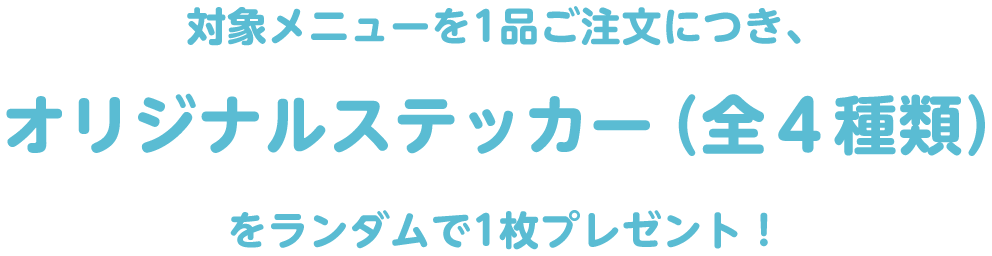 対象メニューを1品ご注文につき、オリジナルステッカー(全4種類)をランダムで1枚プレゼント!