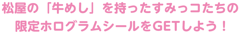 松屋の「牛めし」を持ったすみっコたちの限定ホログラムシールをGETしよう!